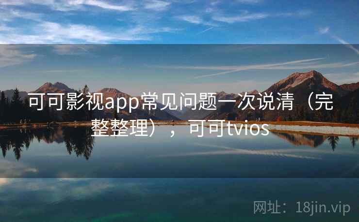 可可影视app常见问题一次说清（完整整理），可可tvios
