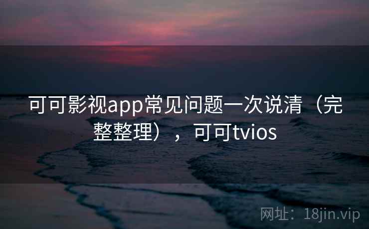 可可影视app常见问题一次说清（完整整理），可可tvios