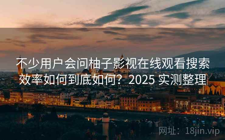 不少用户会问柚子影视在线观看搜索效率如何到底如何？2025 实测整理