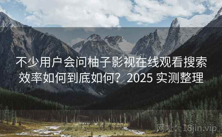 不少用户会问柚子影视在线观看搜索效率如何到底如何？2025 实测整理