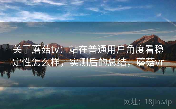 关于蘑菇tv：站在普通用户角度看稳定性怎么样，实测后的总结，蘑菇vr