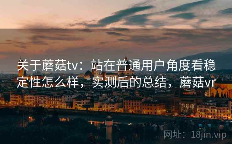 关于蘑菇tv：站在普通用户角度看稳定性怎么样，实测后的总结，蘑菇vr