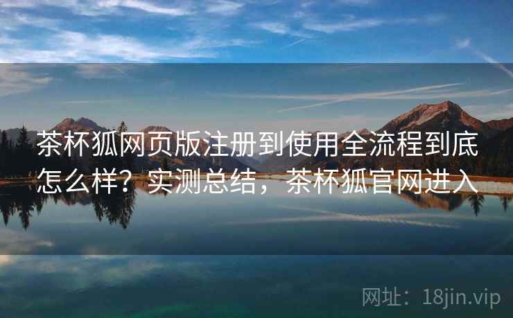 茶杯狐网页版注册到使用全流程到底怎么样？实测总结，茶杯狐官网进入
