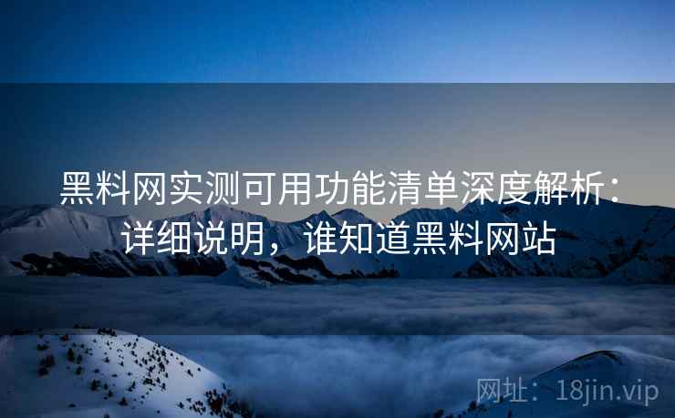 黑料网实测可用功能清单深度解析：详细说明，谁知道黑料网站