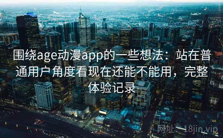 围绕age动漫app的一些想法：站在普通用户角度看现在还能不能用，完整体验记录
