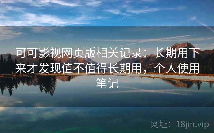 可可影视网页版相关记录：长期用下来才发现值不值得长期用，个人使用笔记
