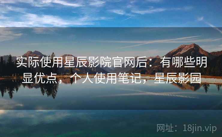 实际使用星辰影院官网后：有哪些明显优点，个人使用笔记，星辰影园