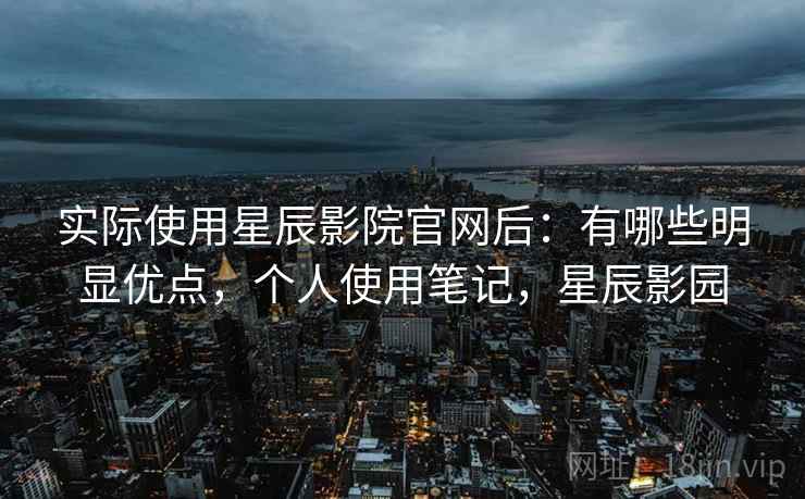 实际使用星辰影院官网后：有哪些明显优点，个人使用笔记，星辰影园