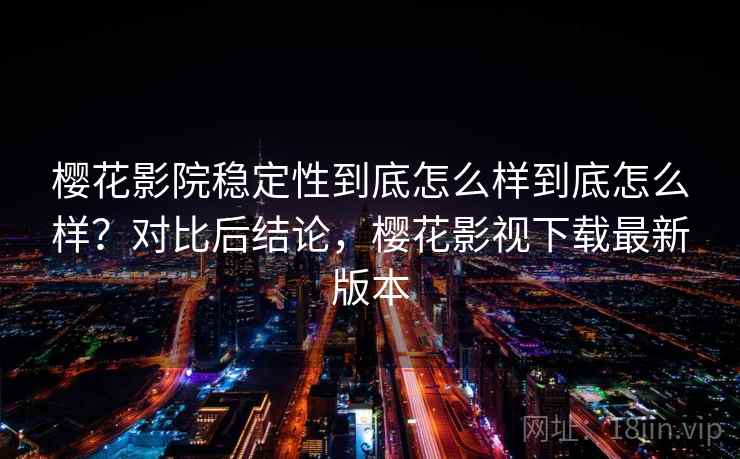 樱花影院稳定性到底怎么样到底怎么样？对比后结论，樱花影视下载最新版本