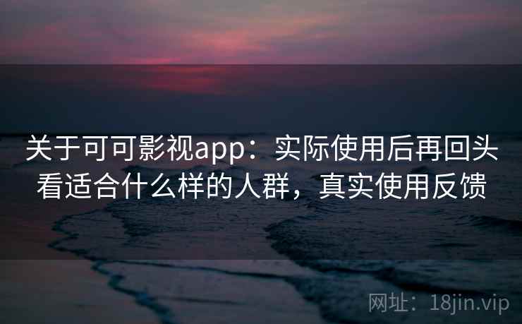 关于可可影视app：实际使用后再回头看适合什么样的人群，真实使用反馈