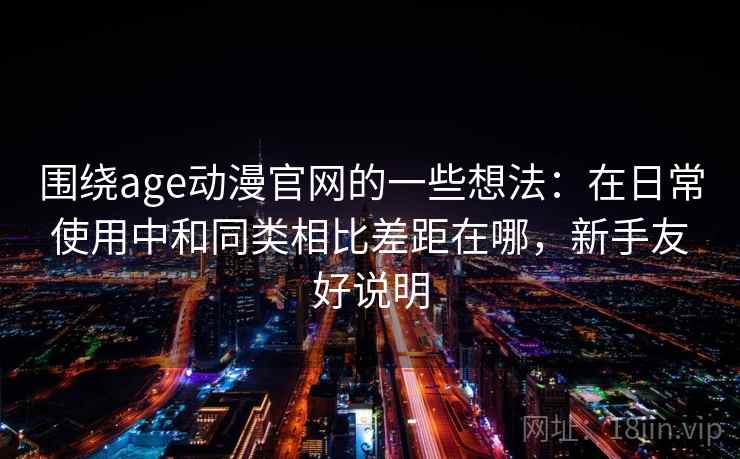 围绕age动漫官网的一些想法：在日常使用中和同类相比差距在哪，新手友好说明