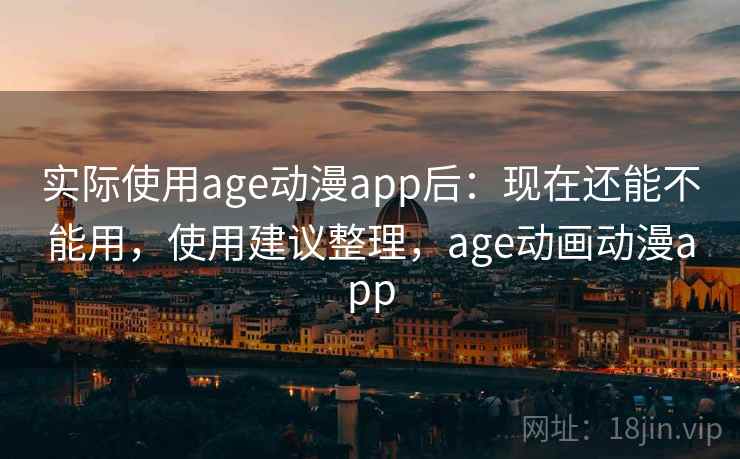 实际使用age动漫app后：现在还能不能用，使用建议整理，age动画动漫app