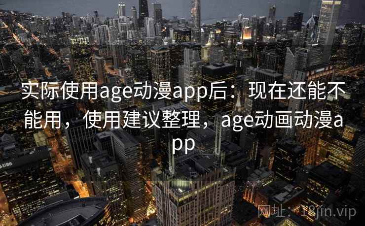 实际使用age动漫app后：现在还能不能用，使用建议整理，age动画动漫app