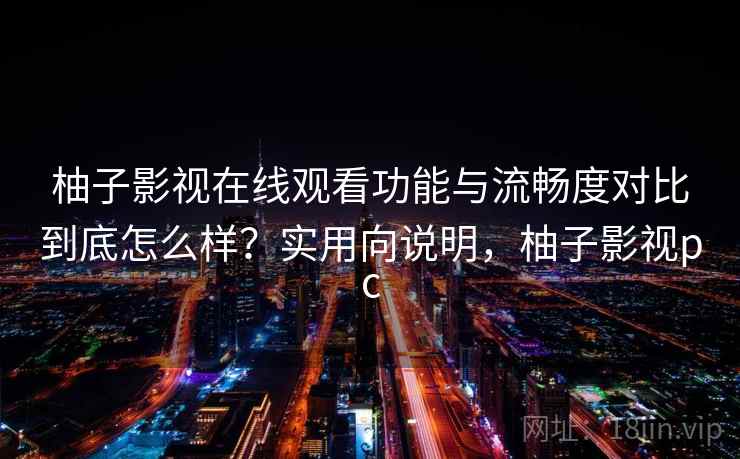 柚子影视在线观看功能与流畅度对比到底怎么样？实用向说明，柚子影视pc
