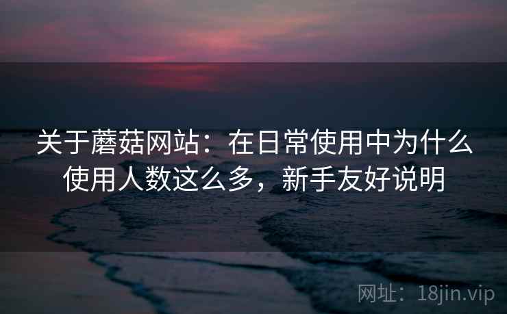 关于蘑菇网站：在日常使用中为什么使用人数这么多，新手友好说明