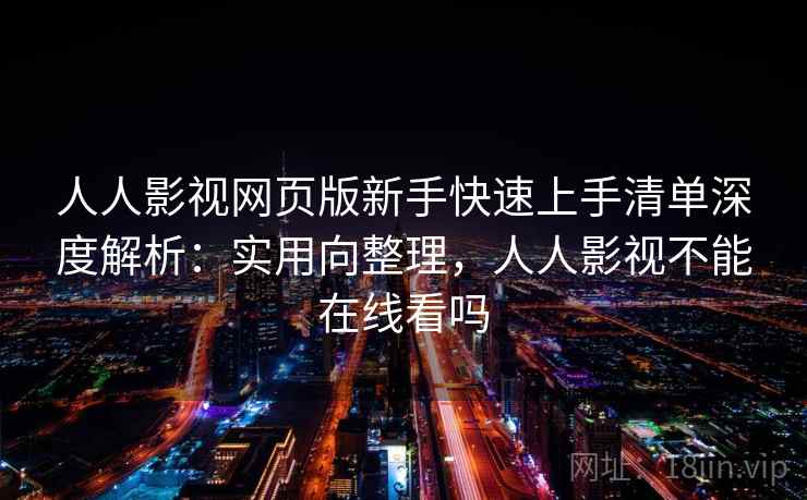 人人影视网页版新手快速上手清单深度解析：实用向整理，人人影视不能在线看吗