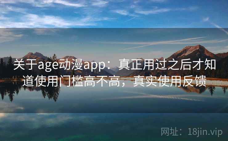 关于age动漫app：真正用过之后才知道使用门槛高不高，真实使用反馈