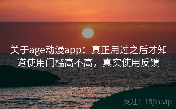 关于age动漫app：真正用过之后才知道使用门槛高不高，真实使用反馈
