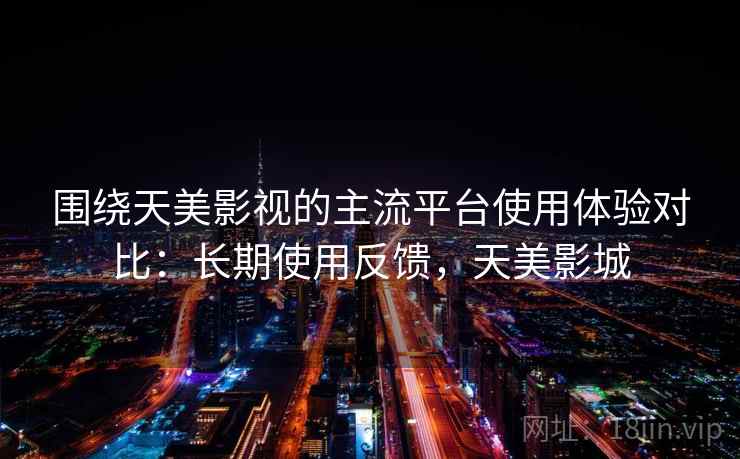 围绕天美影视的主流平台使用体验对比：长期使用反馈，天美影城