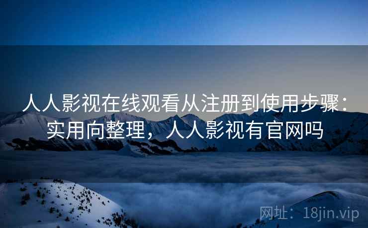人人影视在线观看从注册到使用步骤：实用向整理，人人影视有官网吗