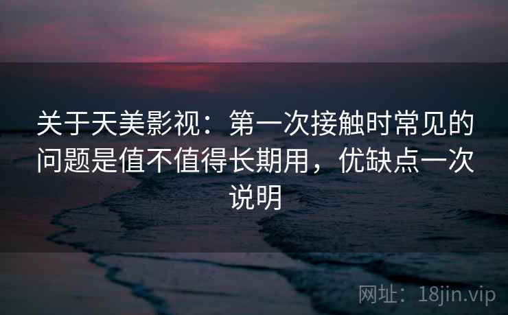 关于天美影视：第一次接触时常见的问题是值不值得长期用，优缺点一次说明