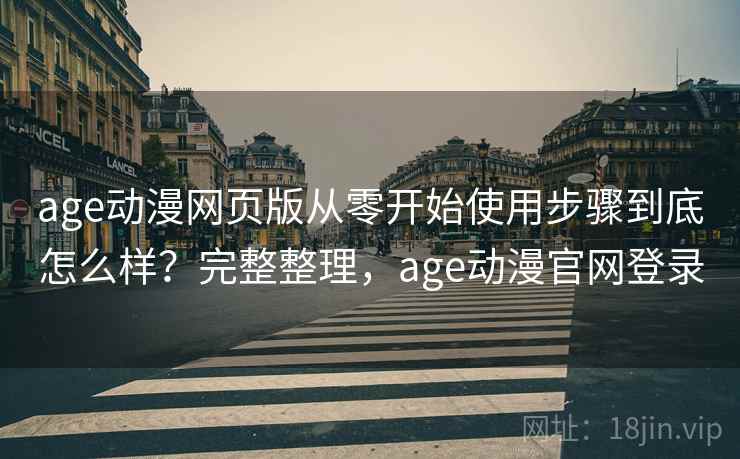 age动漫网页版从零开始使用步骤到底怎么样？完整整理，age动漫官网登录