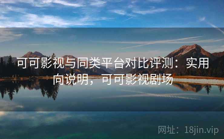 可可影视与同类平台对比评测：实用向说明，可可影视剧场