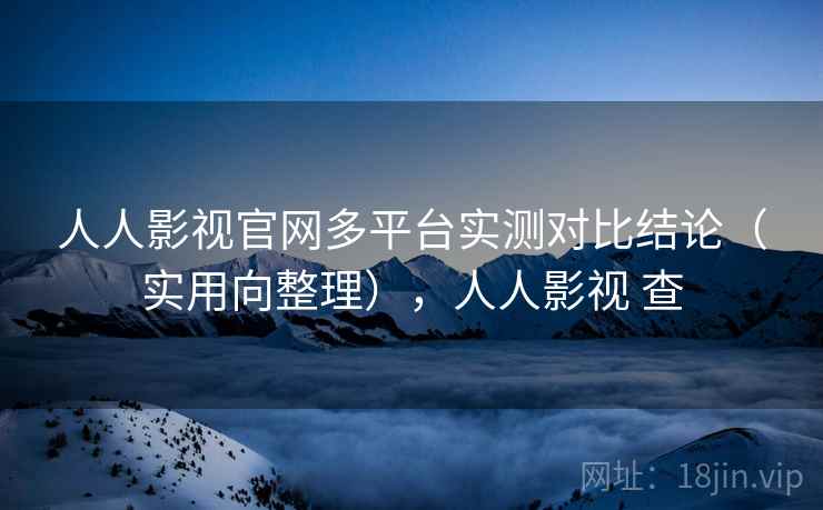 人人影视官网多平台实测对比结论（实用向整理），人人影视 查