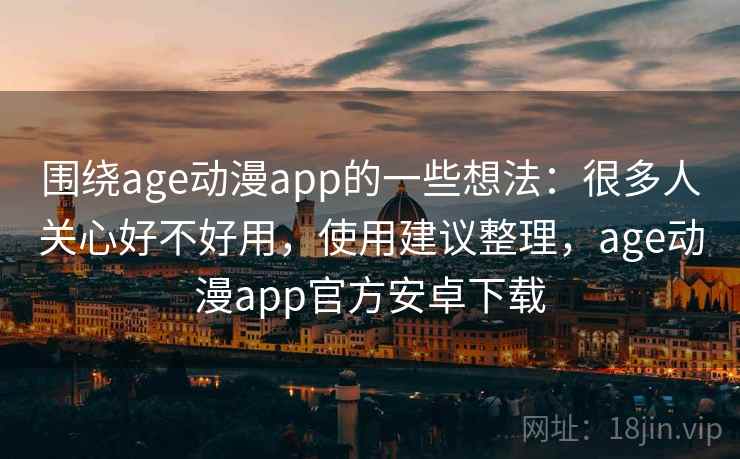 围绕age动漫app的一些想法：很多人关心好不好用，使用建议整理，age动漫app官方安卓下载