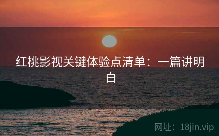 红桃影视关键体验点清单：一篇讲明白