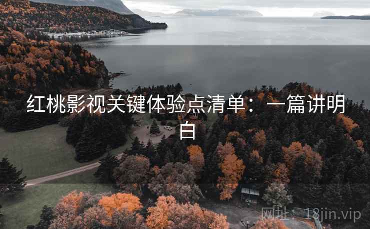 红桃影视关键体验点清单：一篇讲明白