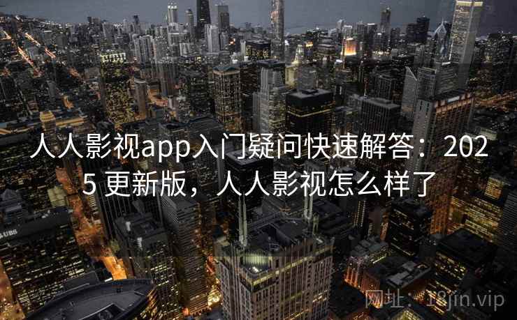 人人影视app入门疑问快速解答：2025 更新版，人人影视怎么样了