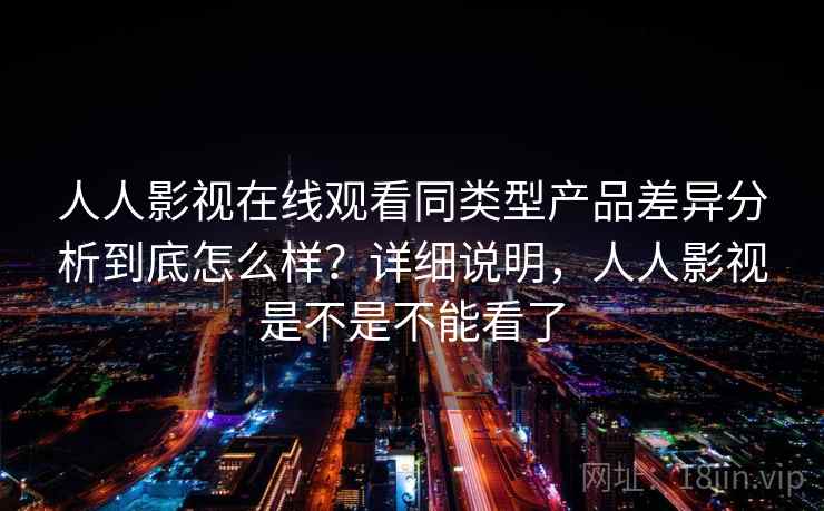 人人影视在线观看同类型产品差异分析到底怎么样？详细说明，人人影视是不是不能看了