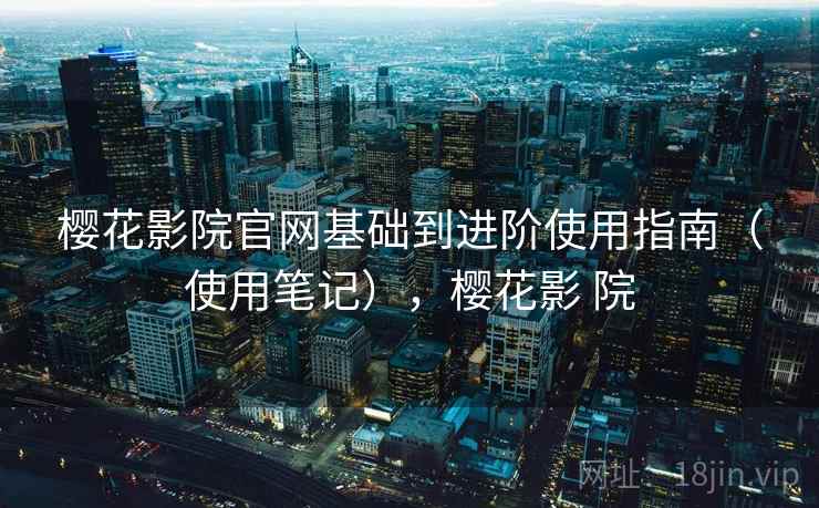 樱花影院官网基础到进阶使用指南（使用笔记），樱花影 院