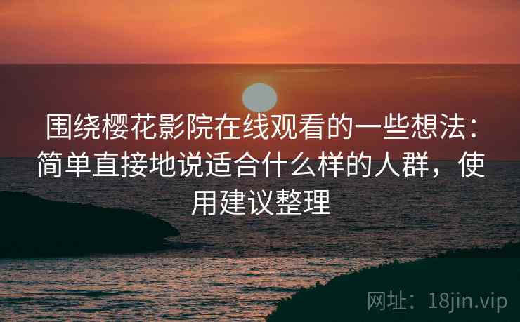 围绕樱花影院在线观看的一些想法：简单直接地说适合什么样的人群，使用建议整理