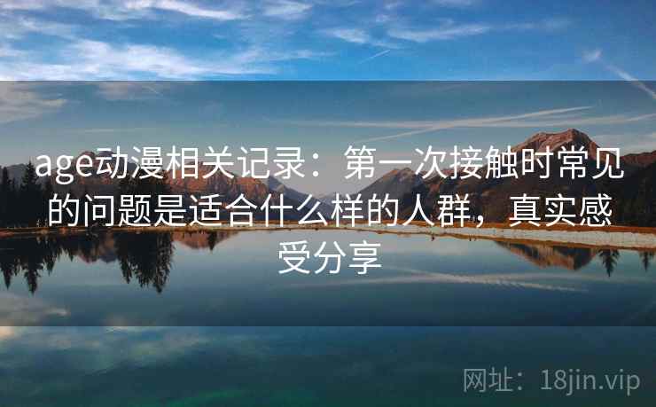 age动漫相关记录：第一次接触时常见的问题是适合什么样的人群，真实感受分享