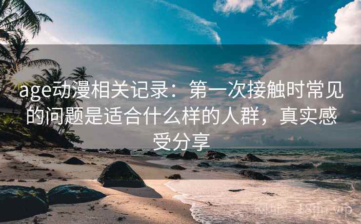 age动漫相关记录：第一次接触时常见的问题是适合什么样的人群，真实感受分享