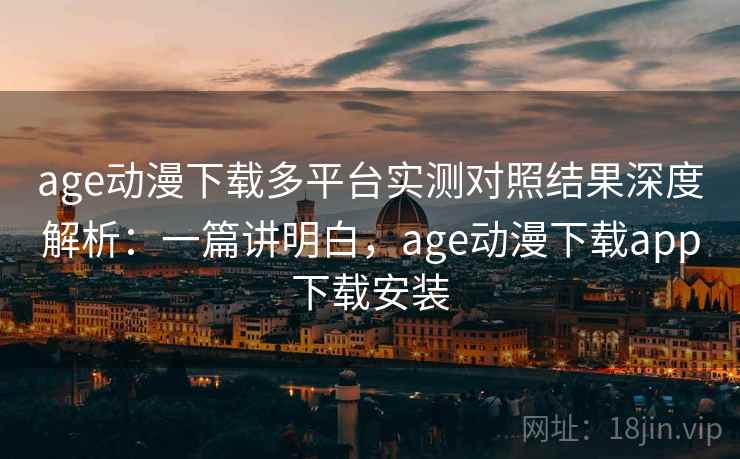 age动漫下载多平台实测对照结果深度解析：一篇讲明白，age动漫下载app下载安装