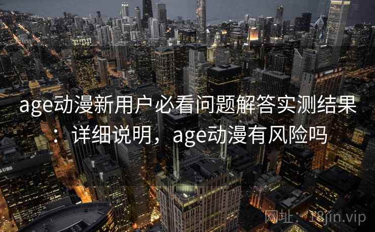 age动漫新用户必看问题解答实测结果：详细说明，age动漫有风险吗