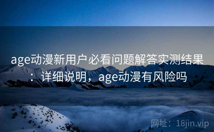 age动漫新用户必看问题解答实测结果：详细说明，age动漫有风险吗