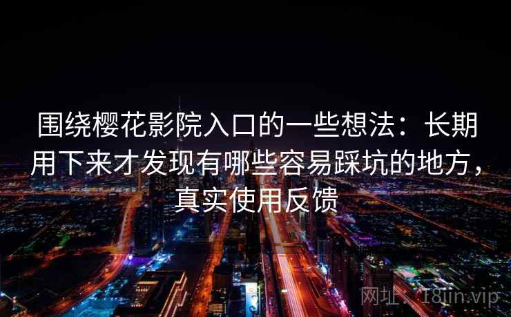 围绕樱花影院入口的一些想法：长期用下来才发现有哪些容易踩坑的地方，真实使用反馈