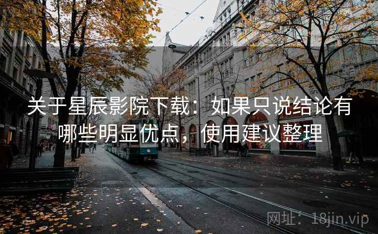 关于星辰影院下载：如果只说结论有哪些明显优点，使用建议整理