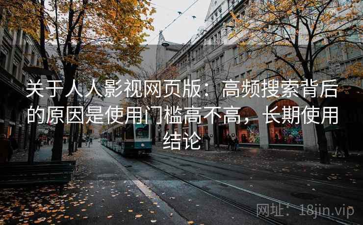 关于人人影视网页版：高频搜索背后的原因是使用门槛高不高，长期使用结论