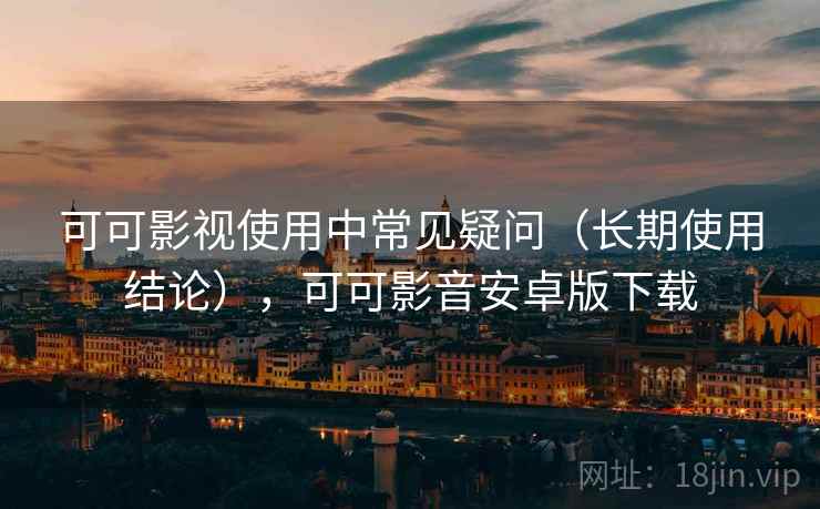可可影视使用中常见疑问（长期使用结论），可可影音安卓版下载