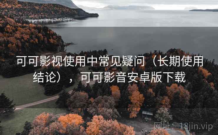 可可影视使用中常见疑问（长期使用结论），可可影音安卓版下载