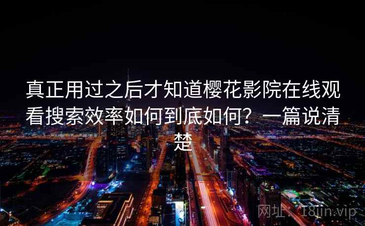 真正用过之后才知道樱花影院在线观看搜索效率如何到底如何？一篇说清楚