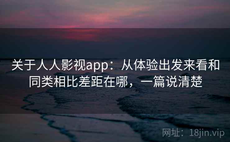 关于人人影视app：从体验出发来看和同类相比差距在哪，一篇说清楚