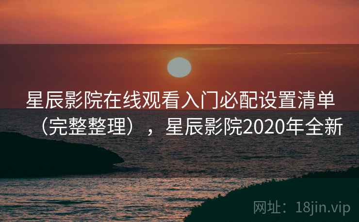 星辰影院在线观看入门必配设置清单（完整整理），星辰影院2020年全新