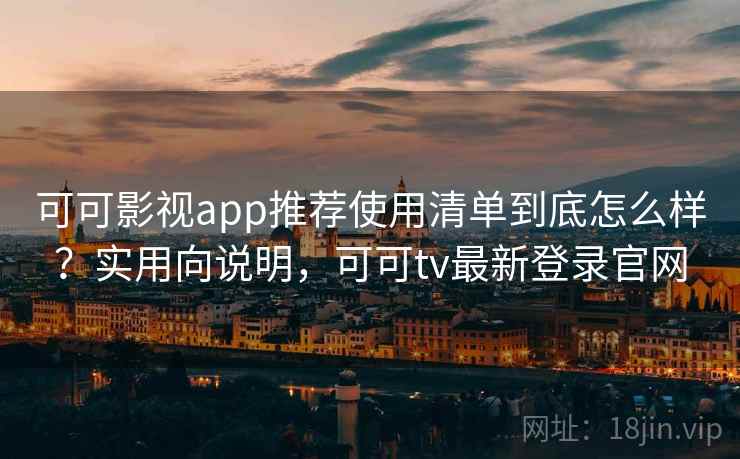 可可影视app推荐使用清单到底怎么样？实用向说明，可可tv最新登录官网