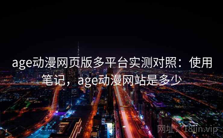 age动漫网页版多平台实测对照：使用笔记，age动漫网站是多少